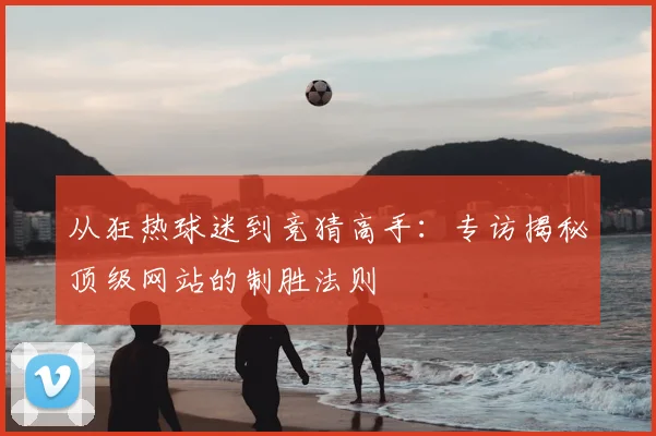 从狂热球迷到竞猜高手：专访揭秘顶级网站的制胜法则
