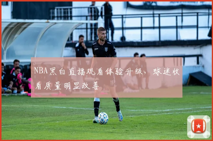 NBA黑白直播观看体验升级,球迷收看质量明显改善