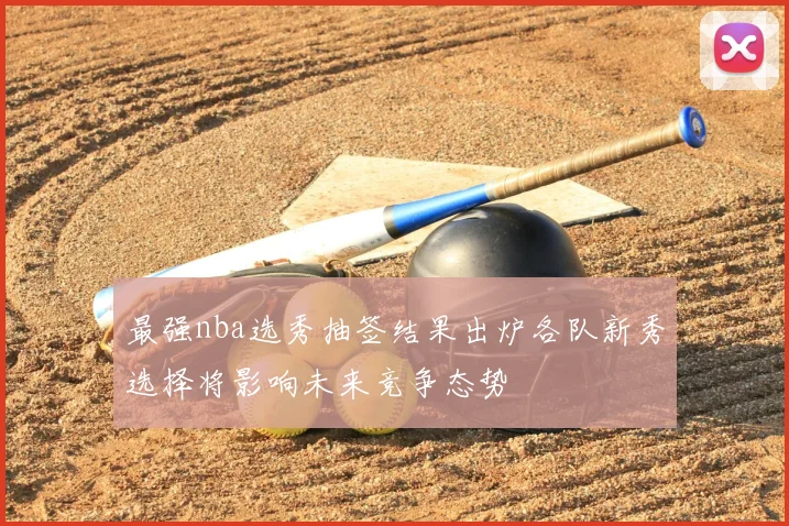 最强nba选秀抽签结果出炉各队新秀选择将影响未来竞争态势