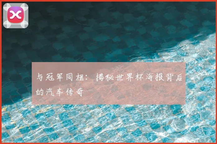 与冠军同框:揭秘世界杯海报背后的汽车传奇