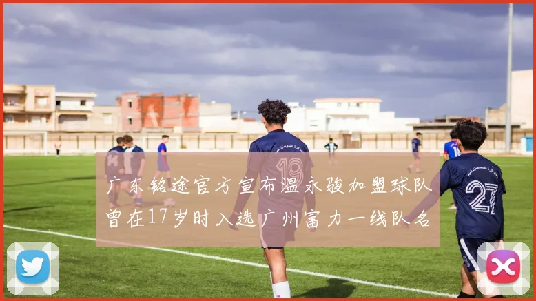 广东铭途官方宣布温永骏加盟球队曾在17岁时入选广州富力一线队名单
