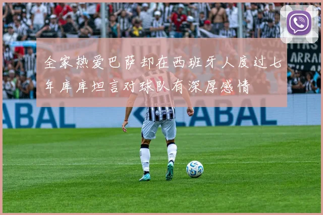 全家热爱巴萨却在西班牙人度过七年库库坦言对球队有深厚感情