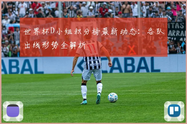 世界杯D小组积分榜最新动态：各队出线形势全解析