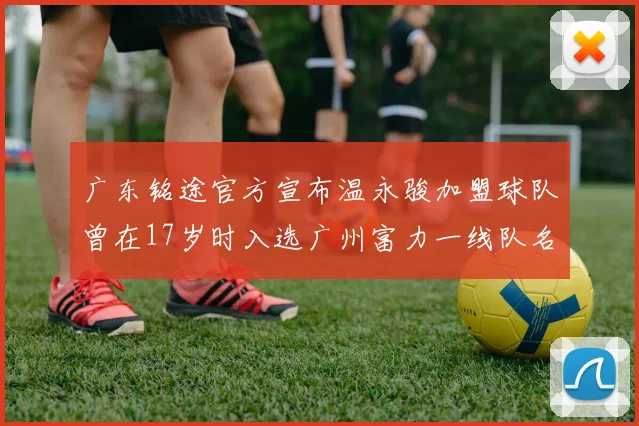 广东铭途官方宣布温永骏加盟球队曾在17岁时入选广州富力一线队名单