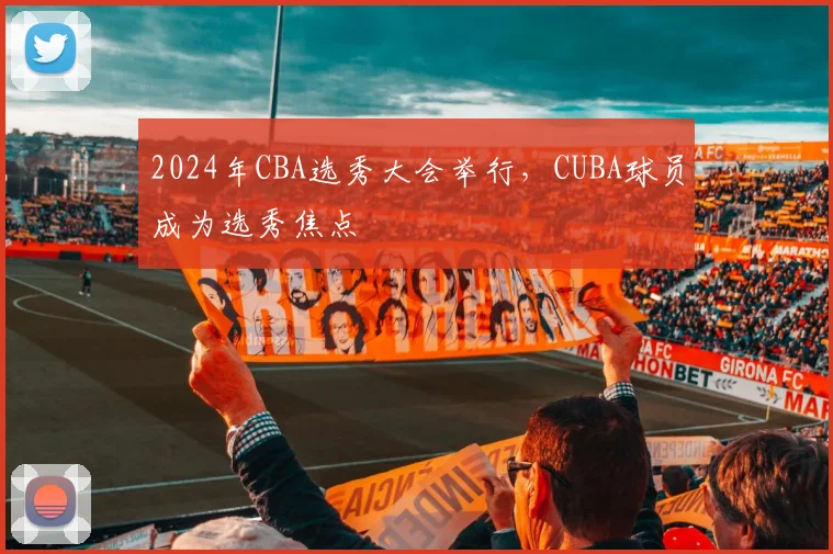 2024年CBA选秀大会举行,CUBA球员成为选秀焦点