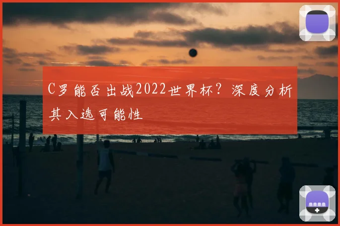 C罗能否出战2022世界杯？深度分析其入选可能性