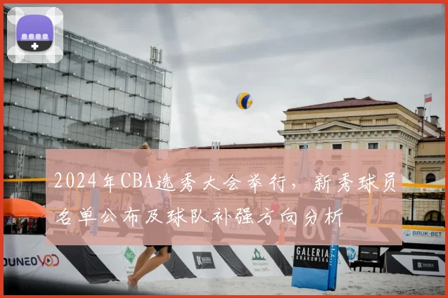 2024年CBA选秀大会举行，新秀球员名单公布及球队补强方向分析