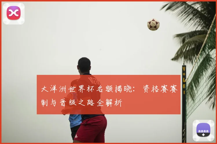 大洋洲世界杯名额揭晓：资格赛赛制与晋级之路全解析