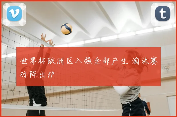 世界杯欧洲区八强全部产生 淘汰赛对阵出炉