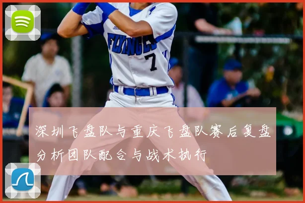 深圳飞盘队与重庆飞盘队赛后复盘分析团队配合与战术执行