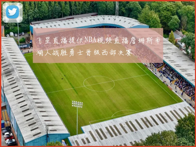 飞星直播提供NBA视频直播詹姆斯率湖人战胜勇士晋级西部决赛