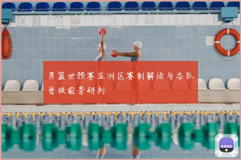 男篮世预赛亚洲区赛制解读与各队晋级前景研判