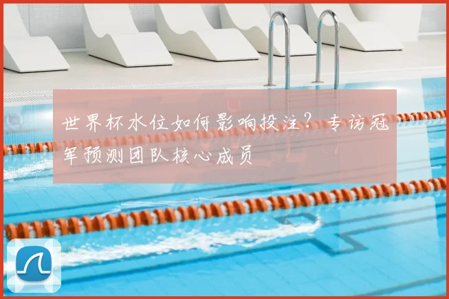世界杯水位如何影响投注?专访冠军预测团队核心成员