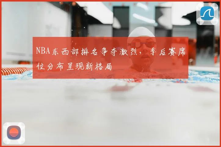 NBA东西部排名争夺激烈，季后赛席位分布呈现新格局