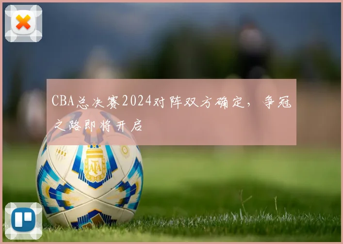 CBA总决赛2024对阵双方确定,争冠之路即将开启