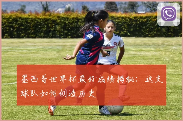 墨西哥世界杯最好成绩揭秘:这支球队如何创造历史