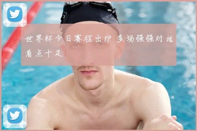 世界杯今日赛程出炉 多场强强对话看点十足