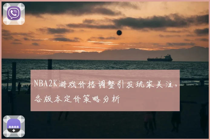 NBA2K游戏价格调整引发玩家关注,各版本定价策略分析