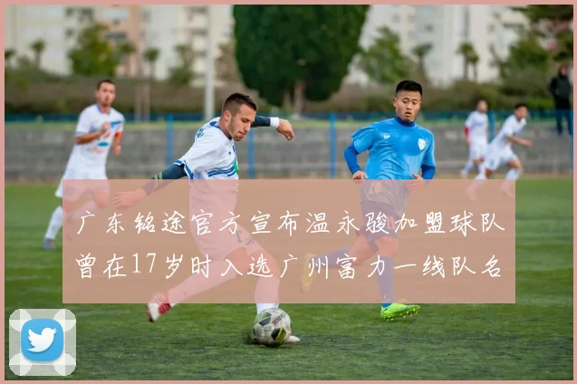 广东铭途官方宣布温永骏加盟球队曾在17岁时入选广州富力一线队名单