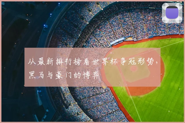 从最新排行榜看世界杯争冠形势，黑马与豪门的博弈