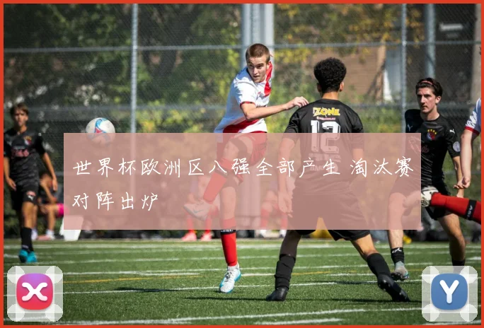 世界杯欧洲区八强全部产生 淘汰赛对阵出炉