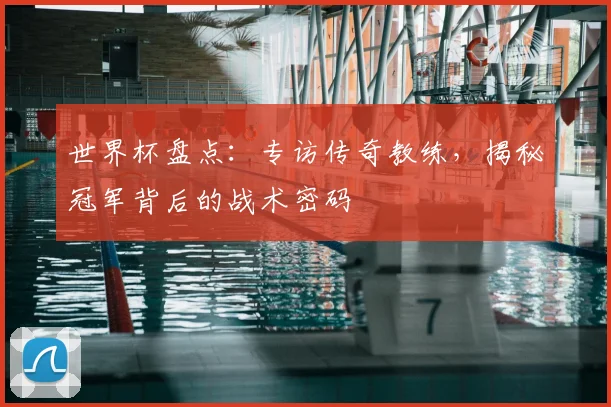 世界杯盘点:专访传奇教练,揭秘冠军背后的战术密码