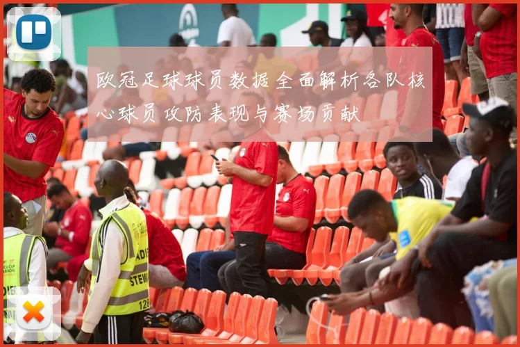 欧冠足球球员数据全面解析各队核心球员攻防表现与赛场贡献