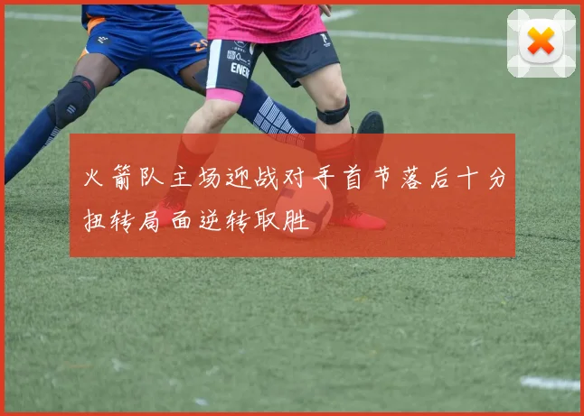 火箭队主场迎战对手首节落后十分扭转局面逆转取胜