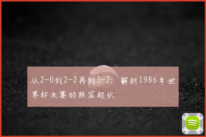 从2-0到2-2再到3-2:解析1986年世界杯决赛的跌宕起伏