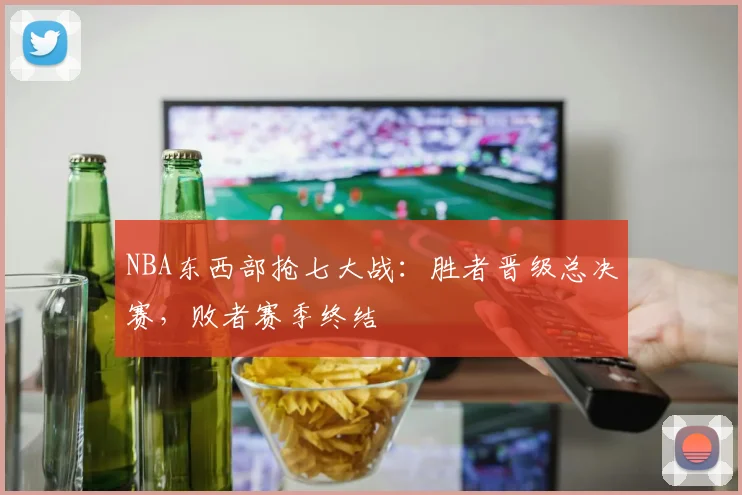 NBA东西部抢七大战：胜者晋级总决赛，败者赛季终结