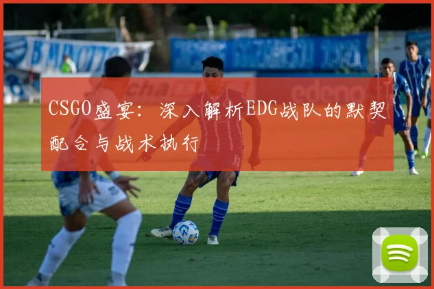 CSGO盛宴:深入解析EDG战队的默契配合与战术执行