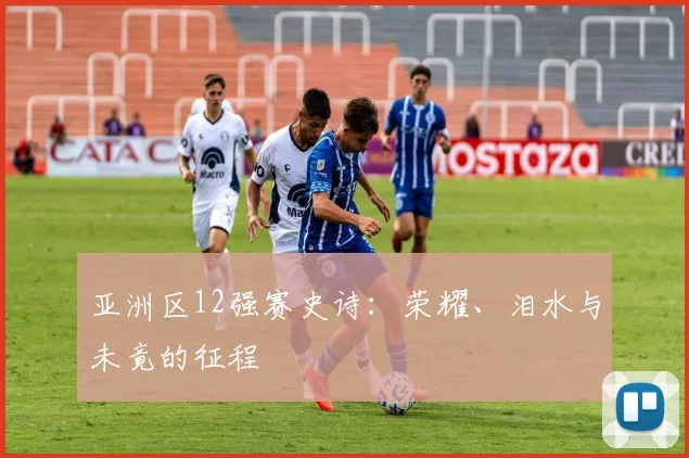 亚洲区12强赛史诗:荣耀、泪水与未竟的征程