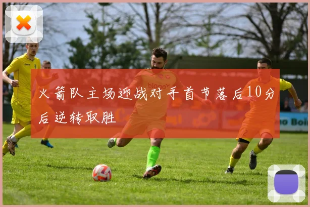 火箭队主场迎战对手首节落后10分后逆转取胜