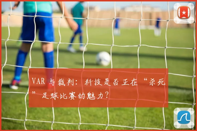 VAR 与裁判:科技是否正在“杀死”足球比赛的魅力?