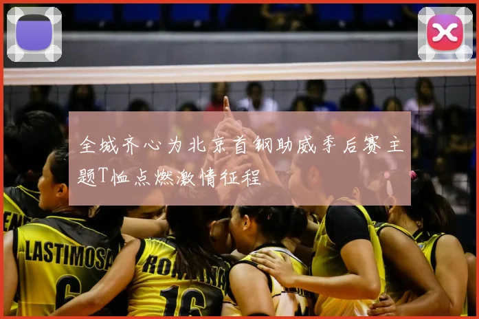 全城齐心为北京首钢助威季后赛主题T恤点燃激情征程