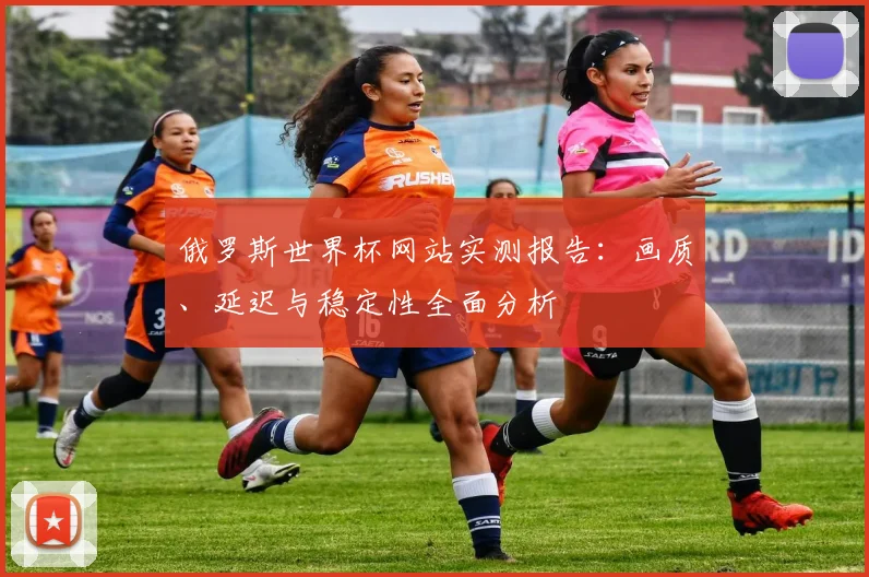 俄罗斯世界杯网站实测报告：画质、延迟与稳定性全面分析