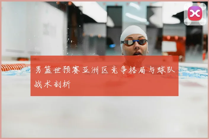 男篮世预赛亚洲区竞争格局与球队战术剖析