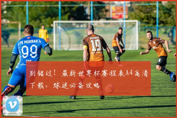 别错过!最新世界杯赛程表A4高清下载,球迷必备攻略