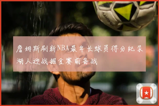 詹姆斯刷新NBA最年长球员得分纪录湖人迎战掘金赛前备战