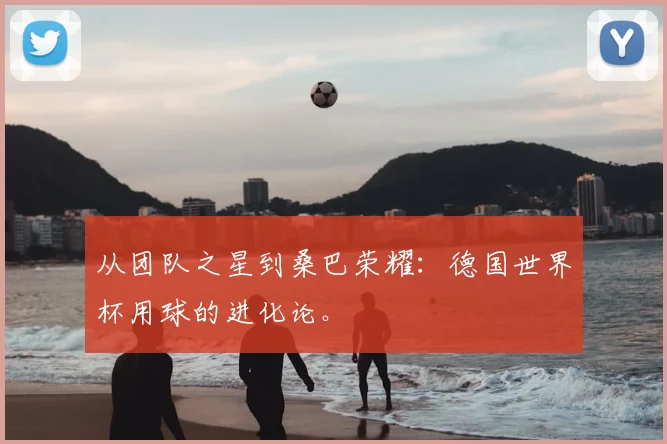 从团队之星到桑巴荣耀:德国世界杯用球的进化论。
