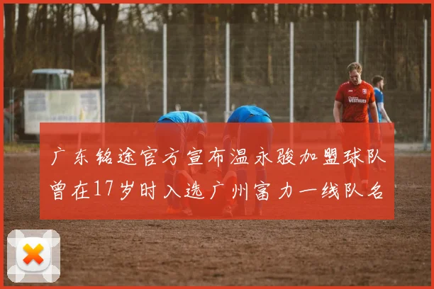 广东铭途官方宣布温永骏加盟球队曾在17岁时入选广州富力一线队名单