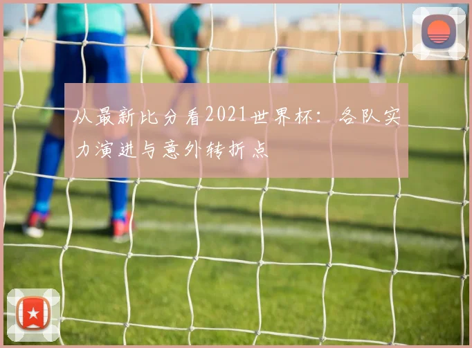 从最新比分看2021世界杯:各队实力演进与意外转折点