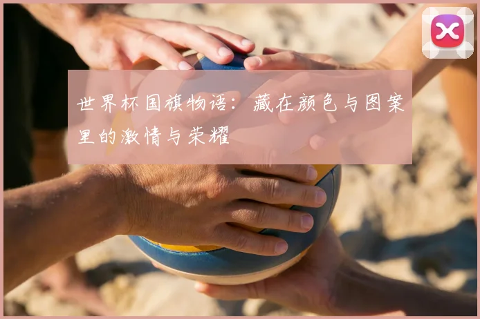 世界杯国旗物语:藏在颜色与图案里的激情与荣耀