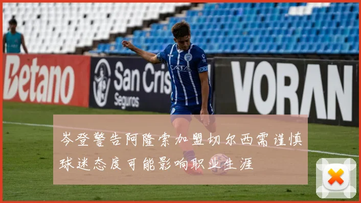 岑登警告阿隆索加盟切尔西需谨慎球迷态度可能影响职业生涯