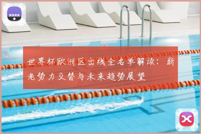 世界杯欧洲区出线全名单解读：新老势力交替与未来趋势展望