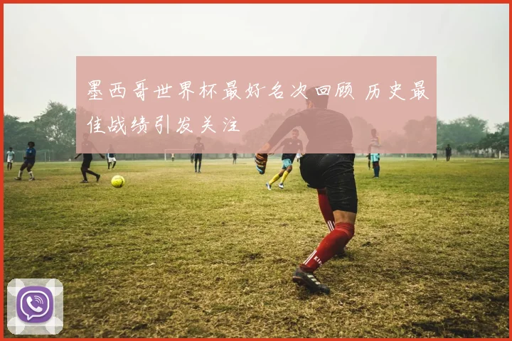 墨西哥世界杯最好名次回顾 历史最佳战绩引发关注