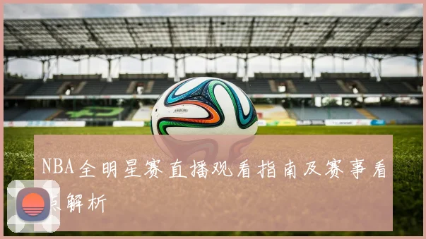 NBA全明星赛直播观看指南及赛事看点解析