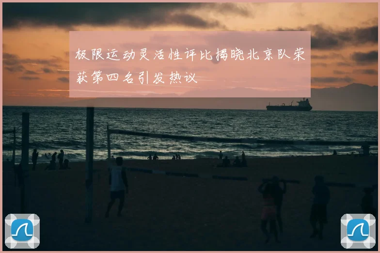 极限运动灵活性评比揭晓北京队荣获第四名引发热议
