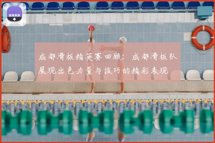 成都滑板精英赛回顾：成都滑板队展现出色力量与技巧的精彩表现
