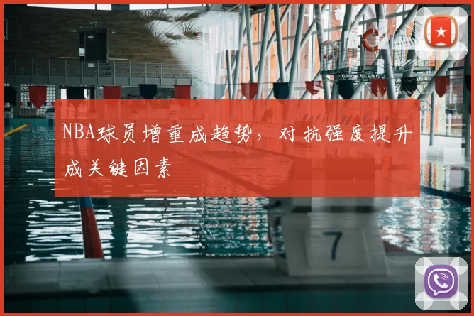 NBA球员增重成趋势,对抗强度提升成关键因素
